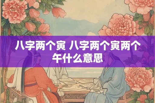 八字两个寅 八字两个寅两个午什么意思