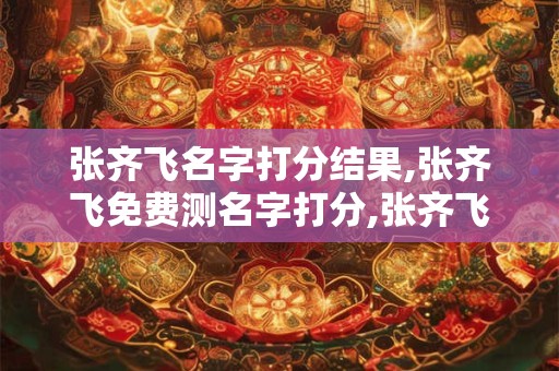 张齐飞名字打分结果,张齐飞免费测名字打分,张齐飞周易免费测名字打分