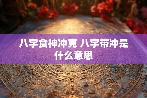 八字食神冲克 八字带冲是什么意思