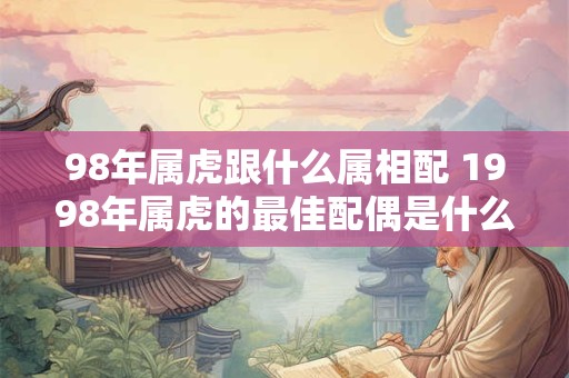 98年属虎跟什么属相配 1998年属虎的最佳配偶是什么生肖