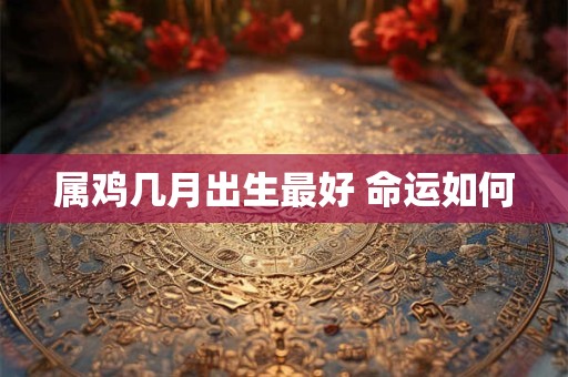 属鸡几月出生最好 命运如何