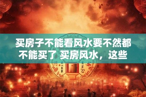 买房子不能看风水要不然都不能买了 买房风水，这些房子不要买
