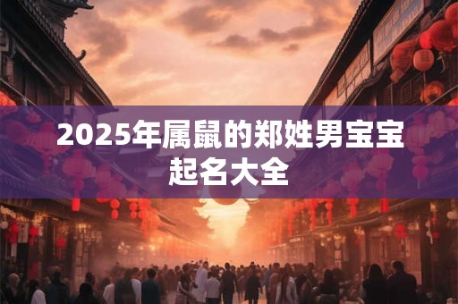2025年属鼠的郑姓男宝宝起名大全