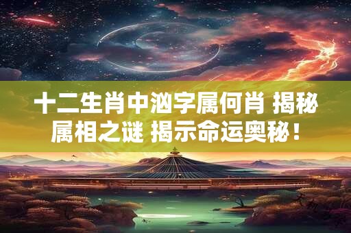 十二生肖中汹字属何肖 揭秘属相之谜 揭示命运奥秘！