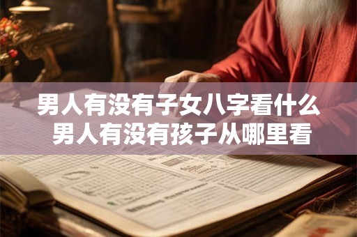 男人有没有子女八字看什么 男人有没有孩子从哪里看的出来