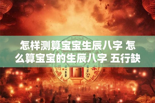 怎样测算宝宝生辰八字 怎么算宝宝的生辰八字 五行缺什么