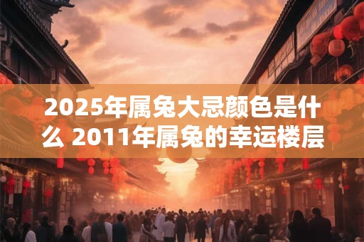 2025年属兔大忌颜色是什么 2011年属兔的幸运楼层