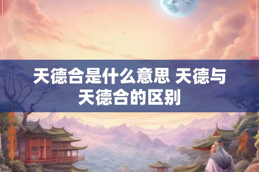 天德合是什么意思 天德与天德合的区别