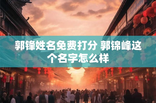 郭锋姓名免费打分 郭锦峰这个名字怎么样