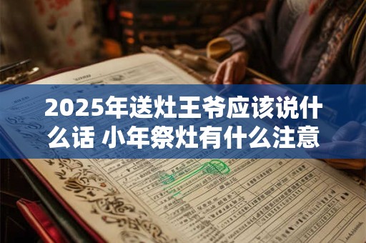 2025年送灶王爷应该说什么话 小年祭灶有什么注意事项