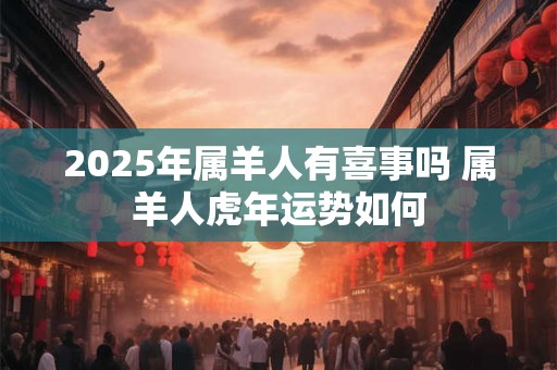 2025年属羊人有喜事吗 属羊人虎年运势如何 2025年属羊人有喜事吗 属羊人虎年运势如何