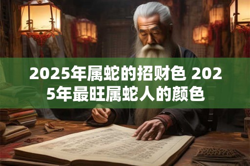2025年属蛇的招财色 2025年最旺属蛇人的颜色