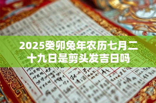 2025癸卯兔年农历七月二十九日是剪头发吉日吗