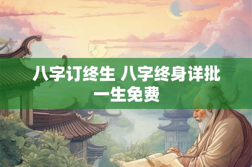 八字订终生 八字终身详批一生免费