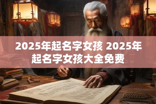 2025年起名字女孩 2025年起名字女孩大全免费