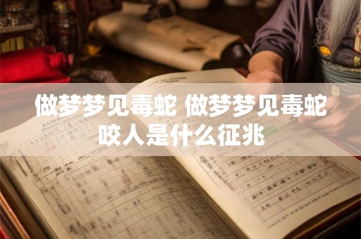 做梦梦见毒蛇 做梦梦见毒蛇咬人是什么征兆