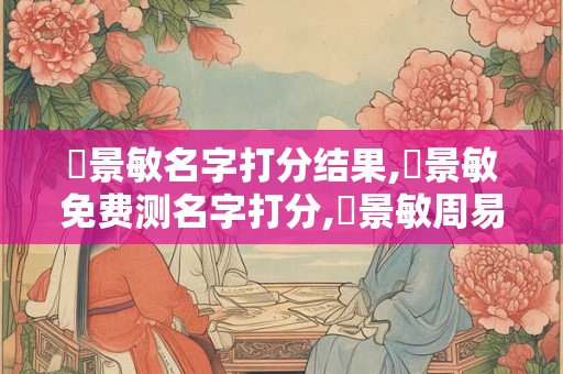 楊景敏名字打分结果,楊景敏免费测名字打分,楊景敏周易免费测名字打分