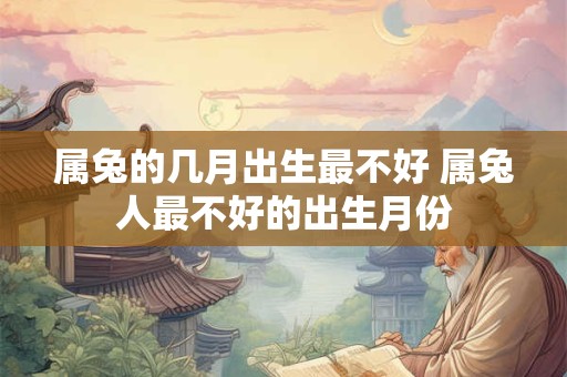 属兔的几月出生最不好 属兔人最不好的出生月份