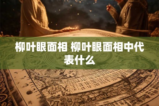 柳叶眼面相 柳叶眼面相中代表什么