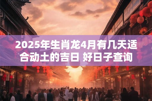 2025年生肖龙4月有几天适合动土的吉日 好日子查询