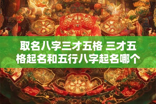 取名八字三才五格 三才五格起名和五行八字起名哪个准