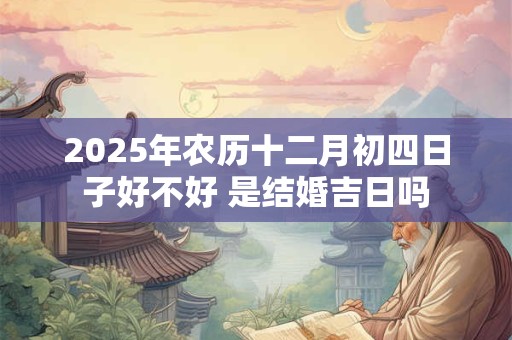 2025年农历十二月初四日子好不好 是结婚吉日吗