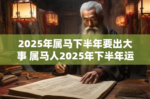2025年属马下半年要出大事 属马人2025年下半年运势