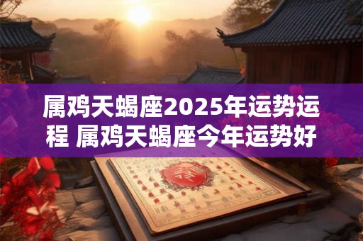 属鸡天蝎座2025年运势运程 属鸡天蝎座今年运势好不好