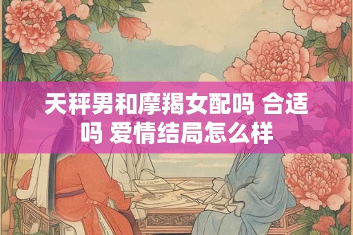 天秤男和摩羯女配吗 合适吗 爱情结局怎么样
