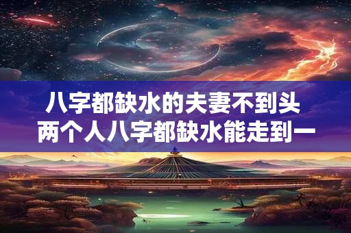 八字都缺水的夫妻不到头 两个人八字都缺水能走到一起吗