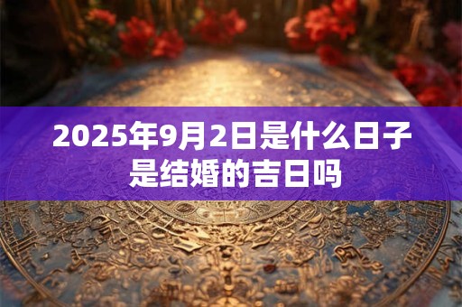 2025年9月2日是什么日子 是结婚的吉日吗