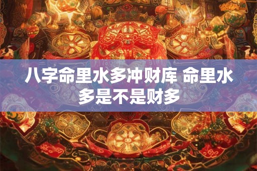 八字命里水多冲财库 命里水多是不是财多
