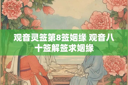 观音灵签第8签姻缘 观音八十签解签求姻缘