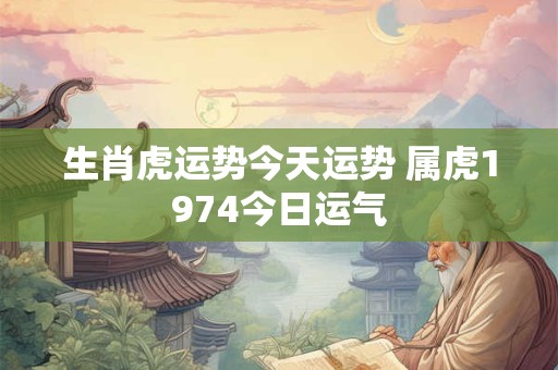 生肖虎运势今天运势 属虎1974今日运气