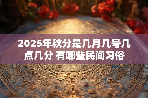 2026年秋分是几月几号几点几分 有哪些民间习俗 2026年秋分是几月几号几点几分 有哪些民间习俗