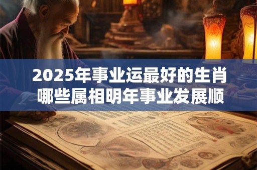 2025年事业运最好的生肖 哪些属相明年事业发展顺畅