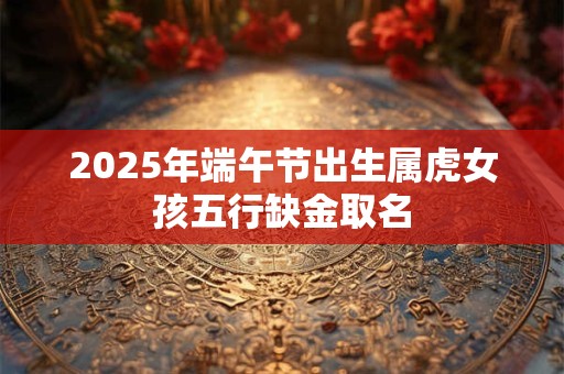 2025年端午节出生属虎女孩五行缺金取名