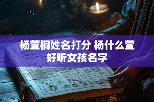 杨萱桐姓名打分 杨什么萱好听女孩名字