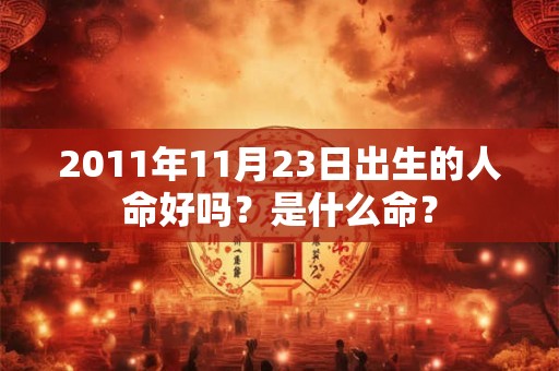 详细阅读:2011年11月23日出生的人命好吗?是什么命? 2011年11月23日出生的人命好吗?是什么命?