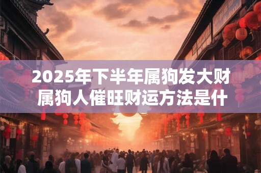 2025年下半年属狗发大财 属狗人催旺财运方法是什么