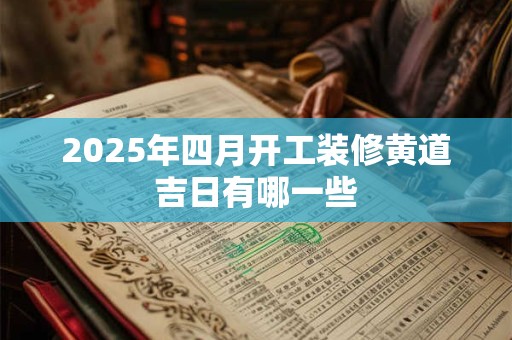 2025年四月开工装修黄道吉日有哪一些 2025年四月开工装修黄道吉日有哪一些