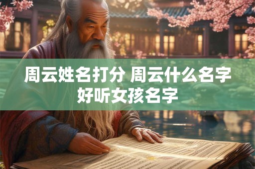 周云姓名打分 周云什么名字好听女孩名字