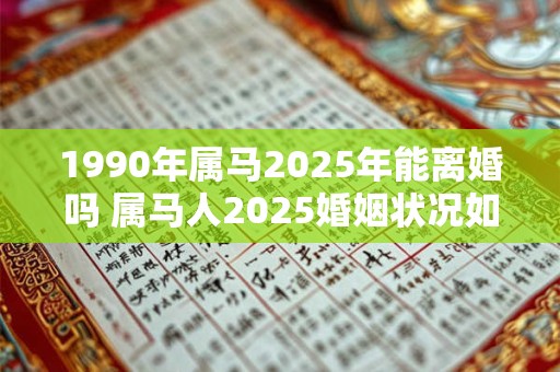 1990年属马2025年能离婚吗 属马人2025婚姻状况如何