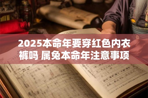 2025本命年要穿红色内衣裤吗 属兔本命年注意事项 2025本命年要穿红色内衣裤吗 属兔本命年注意事项