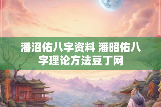 潘沼佑八字资料 潘昭佑八字理论方法豆丁网