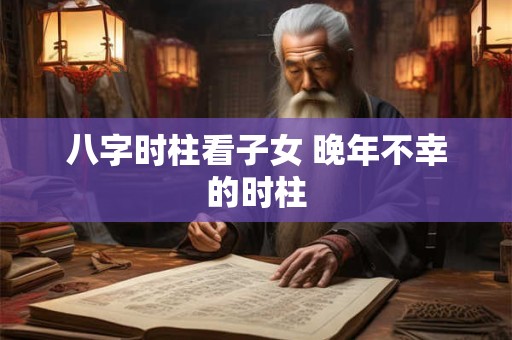 八字时柱看子女 晚年不幸的时柱
