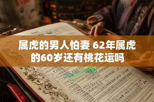 属虎的男人怕妻 62年属虎的60岁还有桃花运吗
