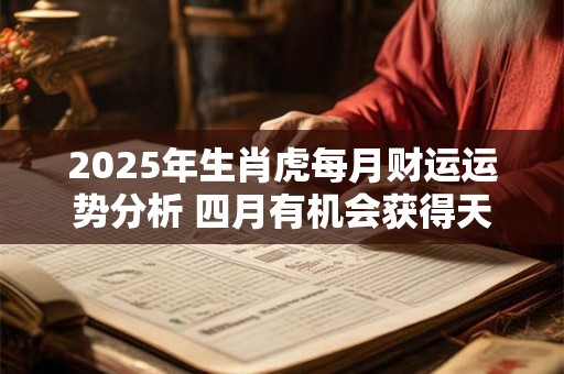2025年生肖虎每月财运运势分析 四月有机会获得天降之财