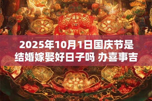 2025年10月1日国庆节是结婚嫁娶好日子吗 办喜事吉利吗