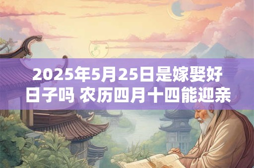 2025年5月25日是嫁娶好日子吗 农历四月十四能迎亲吗